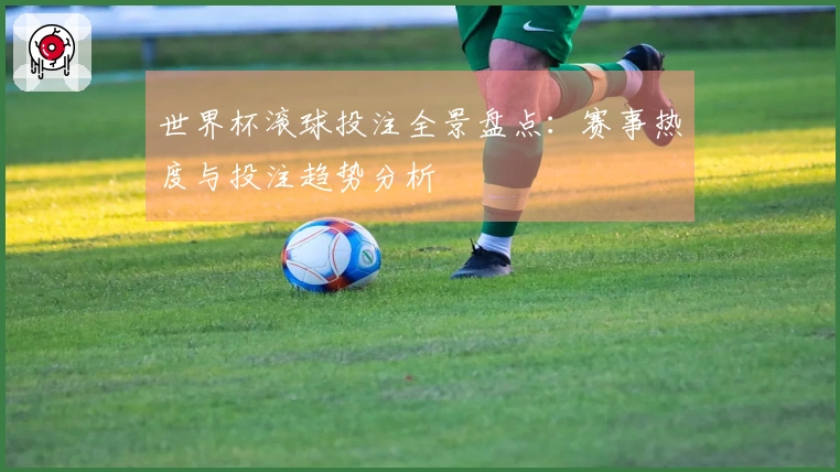 世界杯滚球投注全景盘点：赛事热度与投注趋势分析
