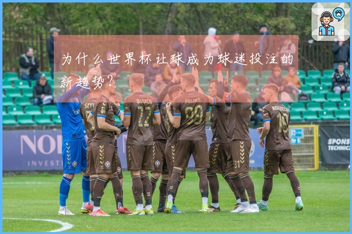 为什么世界杯让球成为球迷投注的新趋势？