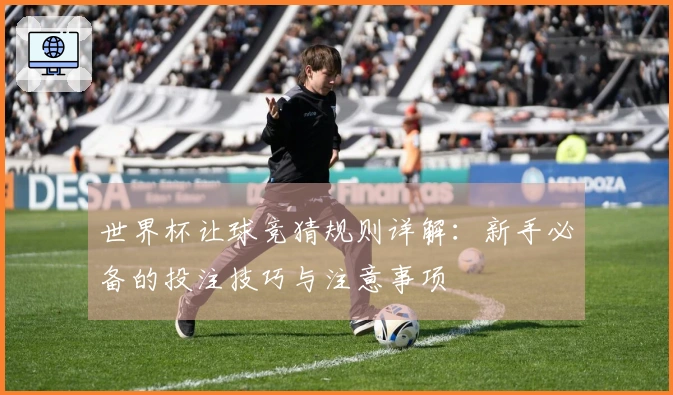 世界杯让球竞猜规则详解：新手必备的投注技巧与注意事项