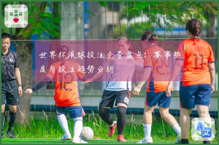 世界杯滚球投注全景盘点：赛事热度与投注趋势分析