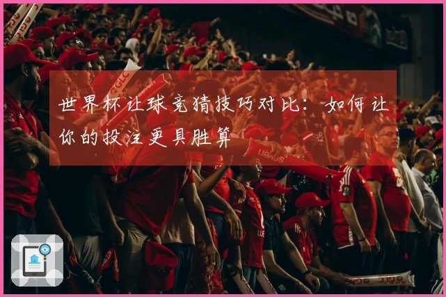 世界杯让球竞猜技巧对比：如何让你的投注更具胜算