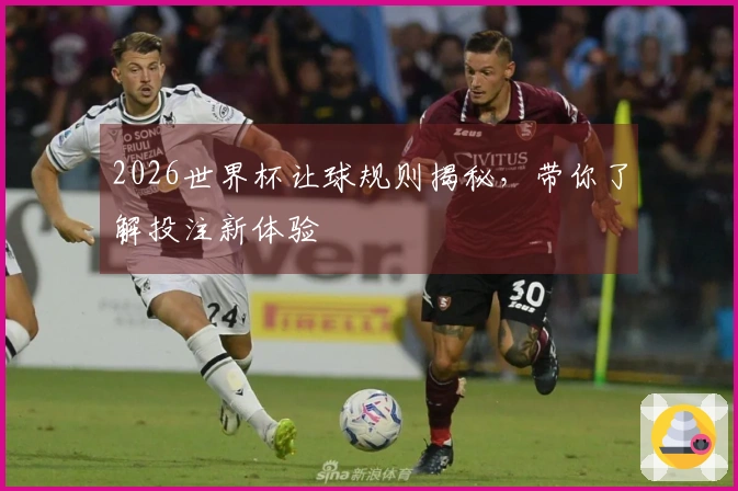 2026世界杯让球规则揭秘，带你了解投注新体验