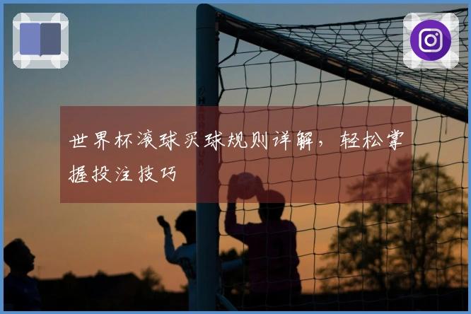世界杯滚球买球规则详解，轻松掌握投注技巧