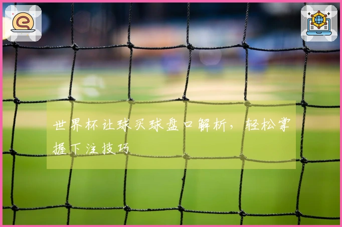 世界杯让球买球盘口解析，轻松掌握下注技巧