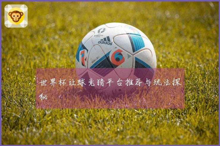 世界杯让球竞猜平台推荐与玩法探秘