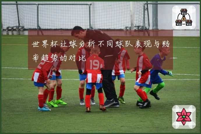 世界杯让球分析不同球队表现与赔率趋势的对比