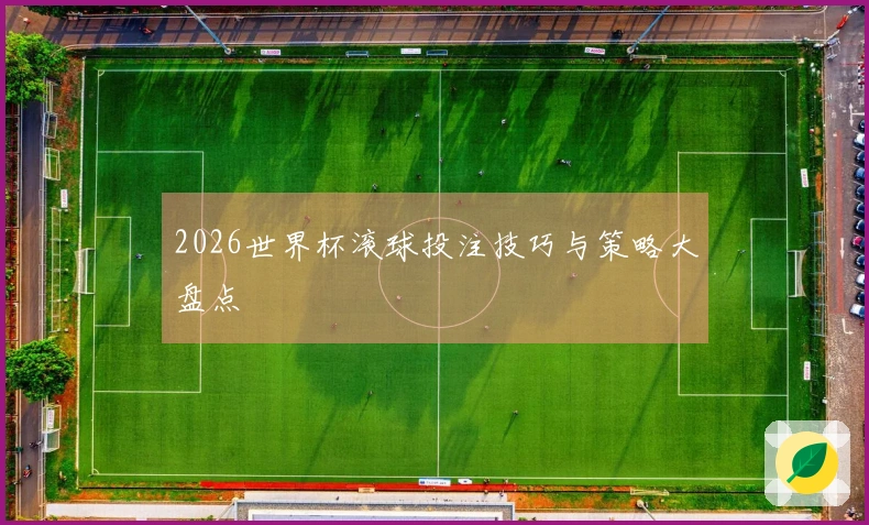 2026世界杯滚球投注技巧与策略大盘点