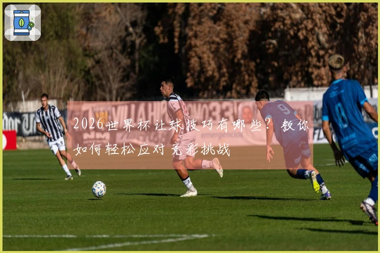 2026世界杯让球技巧有哪些？教你如何轻松应对竞彩挑战