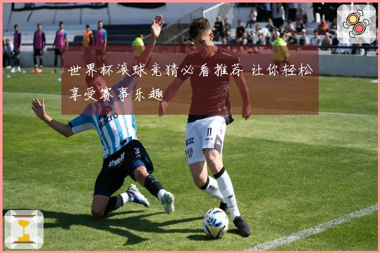 世界杯滚球竞猜必看推荐 让你轻松享受赛事乐趣